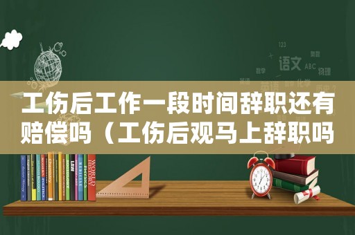 工傷后工作一段時間辭職還有賠償嗎（工傷后觀馬上辭職嗎）