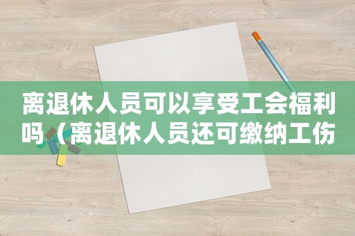 離退休人員可以享受工會福利嗎（離退休人員還可繳納工傷保險嗎）