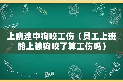 上班途中狗咬工傷（員工上班路上被狗咬了算工傷嗎）