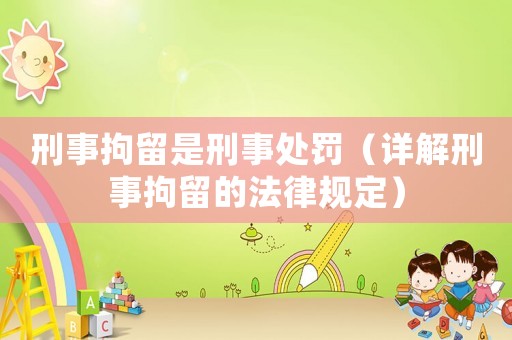 刑事拘留是刑事處罰（詳解刑事拘留的法律規定）