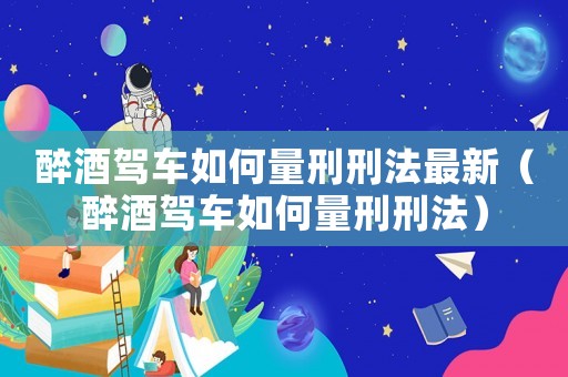 醉酒駕車如何量刑刑法最新（醉酒駕車如何量刑刑法）