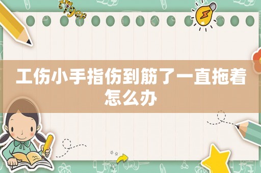 工傷小手指傷到筋了一直拖著怎么辦