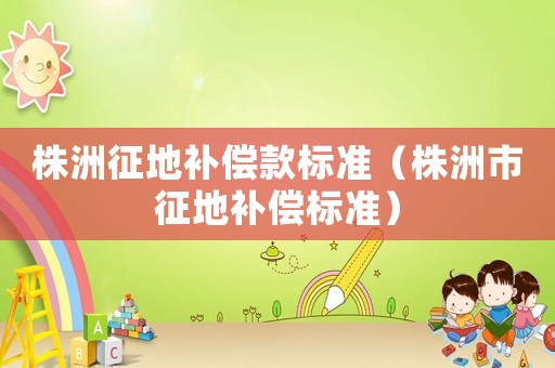 株洲征地補(bǔ)償款標(biāo)準(zhǔn)（株洲市征地補(bǔ)償標(biāo)準(zhǔn)）