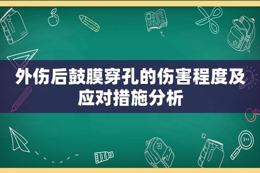 外傷后鼓膜穿孔的傷害程度及應(yīng)對措施分析
