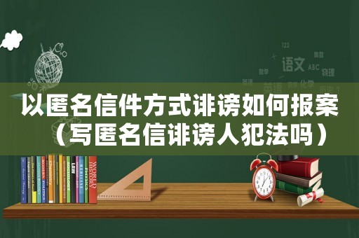 以匿名信件方式誹謗如何報案（寫匿名信誹謗人犯法嗎）