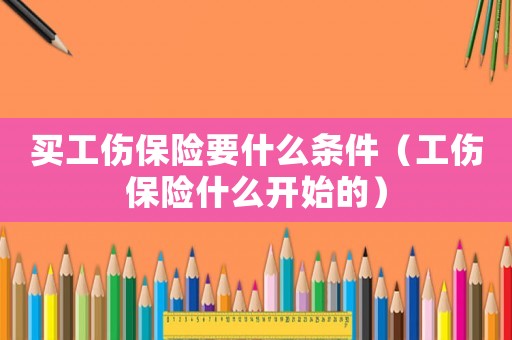 買工傷保險(xiǎn)要什么條件（工傷保險(xiǎn)什么開(kāi)始的）