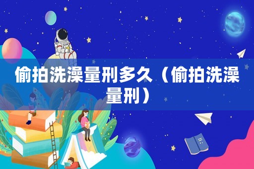 偷拍洗澡量刑多久（偷拍洗澡量刑）