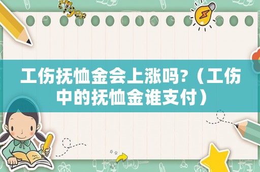 工傷撫恤金會上漲嗎?（工傷中的撫恤金誰支付）