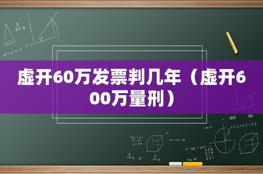 虛開60萬發票判幾年（虛開600萬量刑）