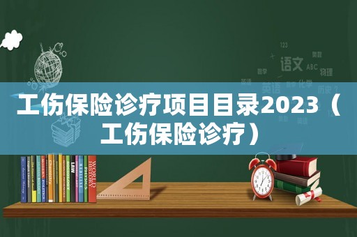 工傷保險診療項目目錄2023（工傷保險診療）