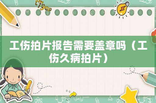 工傷拍片報告需要蓋章嗎（工傷久病拍片）