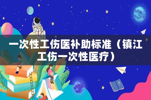 一次性工傷醫補助標準（鎮江工傷一次性醫療）