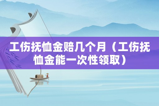 工傷撫恤金賠幾個月（工傷撫恤金能一次性領取）