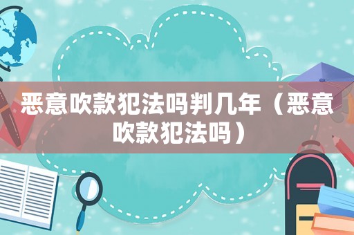 惡意吹款犯法嗎判幾年（惡意吹款犯法嗎）