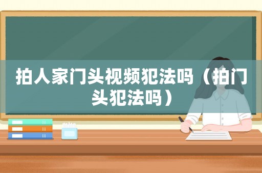 拍人家門頭視頻犯法嗎（拍門頭犯法嗎）