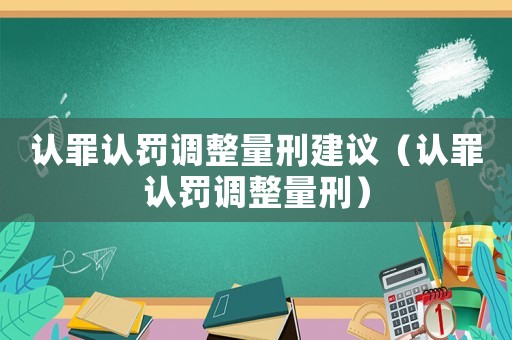 認(rèn)罪認(rèn)罰調(diào)整量刑建議（認(rèn)罪認(rèn)罰調(diào)整量刑）