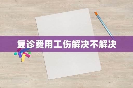復(fù)診費(fèi)用工傷解決不解決