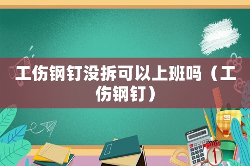 工傷鋼釘沒拆可以上班嗎（工傷鋼釘）