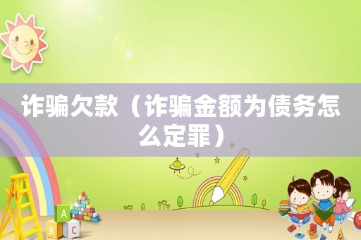 詐騙欠款（詐騙金額為債務怎么定罪）