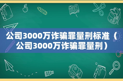 公司3000萬詐騙罪量刑標準（公司3000萬詐騙罪量刑）