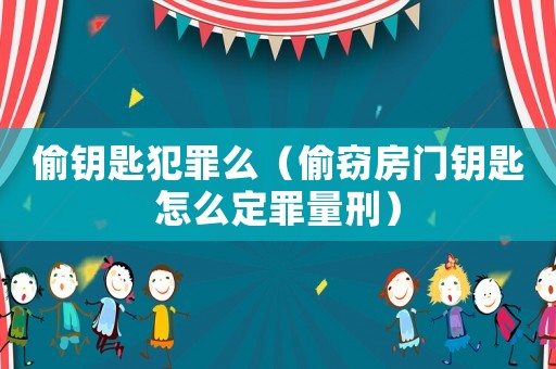 偷鑰匙犯罪么（偷竊房門(mén)鑰匙怎么定罪量刑）