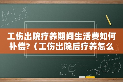 工傷出院療養期間生活費如何補償?（工傷出院后療養怎么賠償）