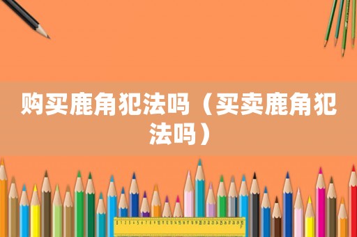 購買鹿角犯法嗎（買賣鹿角犯法嗎）