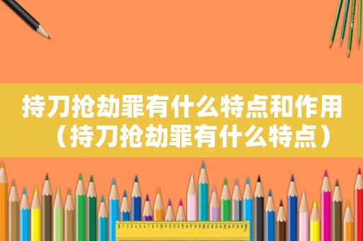 持刀搶劫罪有什么特點和作用（持刀搶劫罪有什么特點）