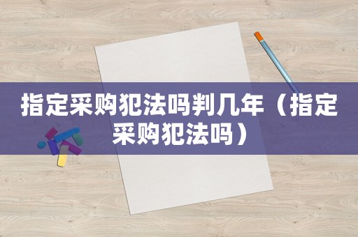 指定采購(gòu)犯法嗎判幾年（指定采購(gòu)犯法嗎）