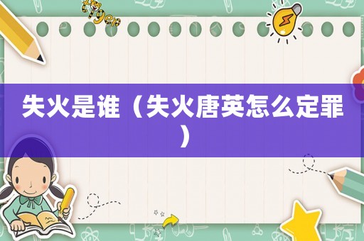 失火是誰（失火唐英怎么定罪）
