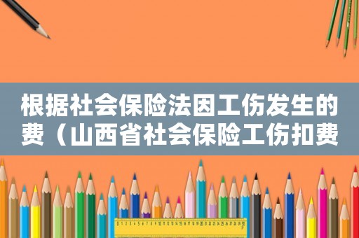 根據(jù)社會保險(xiǎn)法因工傷發(fā)生的費(fèi)（山西省社會保險(xiǎn)工傷扣費(fèi)比例）