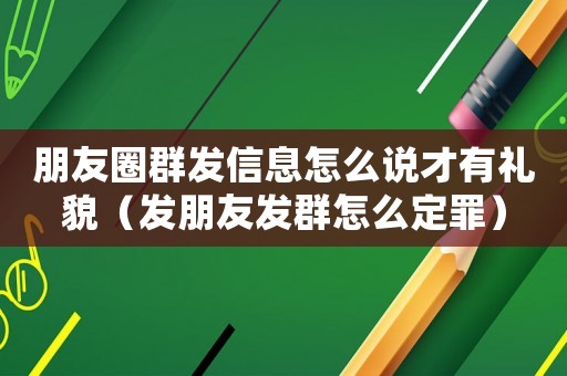朋友圈群發(fā)信息怎么說才有禮貌（發(fā)朋友發(fā)群怎么定罪）