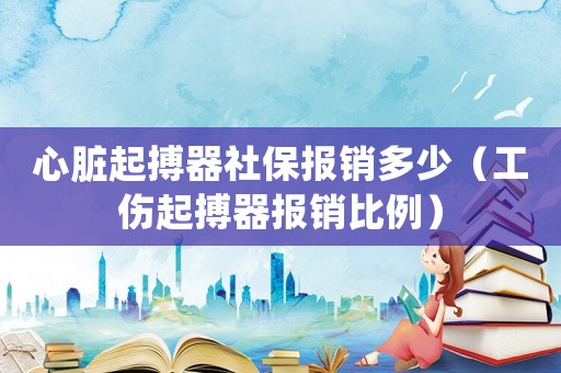 心臟起搏器社保報銷多少（工傷起搏器報銷比例）