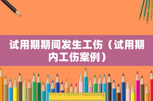 試用期期間發(fā)生工傷（試用期內(nèi)工傷案例）