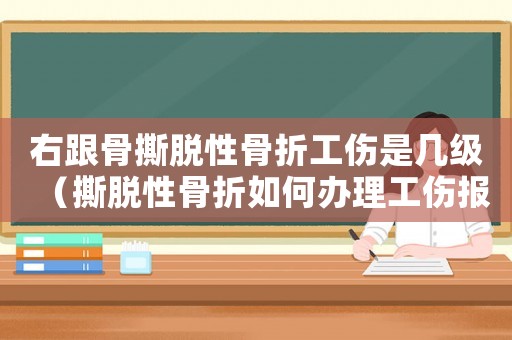 右跟骨撕脫性骨折工傷是幾級（撕脫性骨折如何辦理工傷報銷）