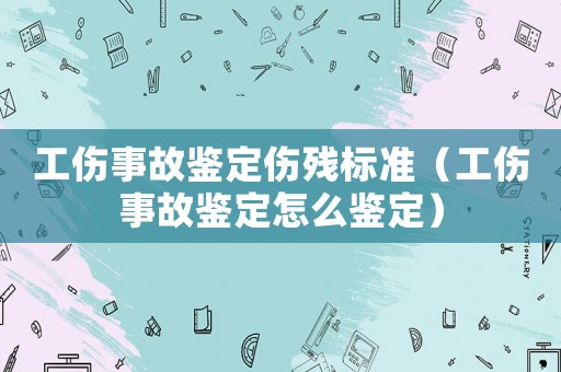 工傷事故鑒定傷殘標準（工傷事故鑒定怎么鑒定）