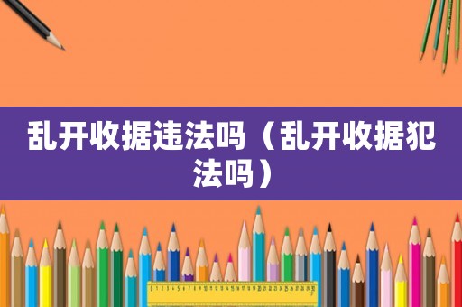 亂開收據(jù)違法嗎（亂開收據(jù)犯法嗎）