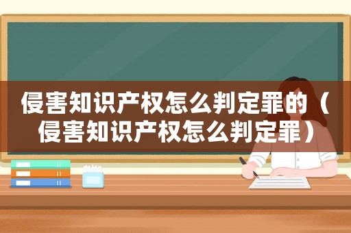 侵害知識產權怎么判定罪的（侵害知識產權怎么判定罪）