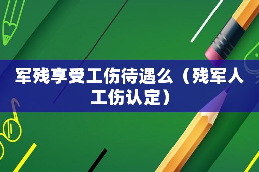 軍殘享受工傷待遇么（殘軍人工傷認定）