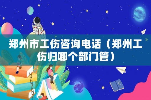 鄭州市工傷咨詢電話（鄭州工傷歸哪個(gè)部門管）