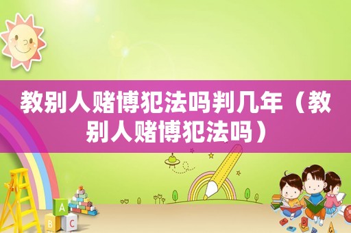 教別人賭博犯法嗎判幾年（教別人賭博犯法嗎）