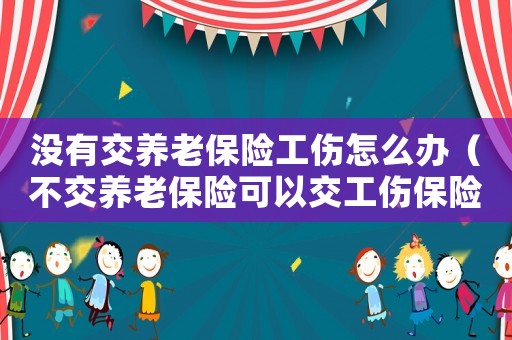 沒有交養老保險工傷怎么辦（不交養老保險可以交工傷保險嗎）