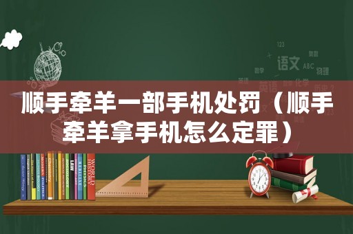 順手牽羊一部手機處罰（順手牽羊拿手機怎么定罪）