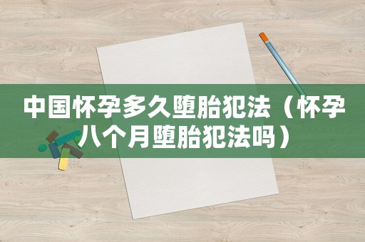 中國懷孕多久墮胎犯法（懷孕八個月墮胎犯法嗎）