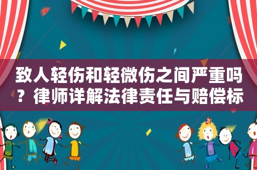 致人輕傷和輕微傷之間嚴重嗎？律師詳解法律責任與賠償標準