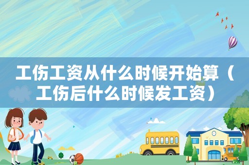 工傷工資從什么時候開始算（工傷后什么時候發工資）