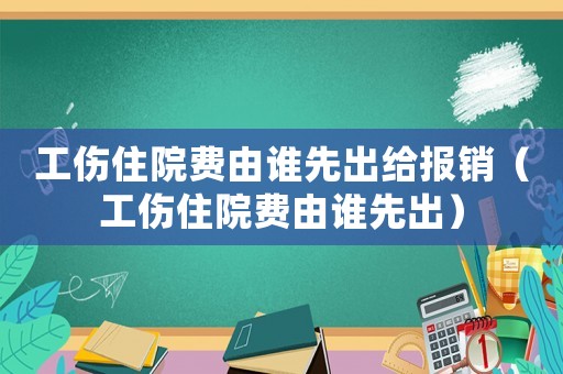 工傷住院費由誰先出給報銷（工傷住院費由誰先出）