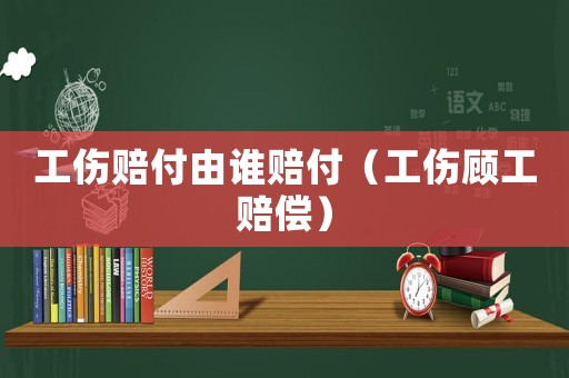 工傷賠付由誰(shuí)賠付（工傷顧工賠償）