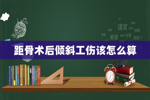 距骨術后傾斜工傷該怎么算