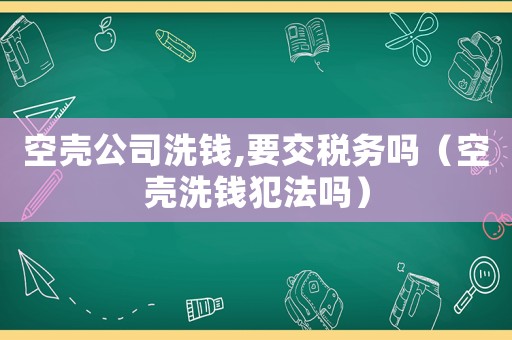 空殼公司洗錢,要交稅務(wù)嗎（空殼洗錢犯法嗎）